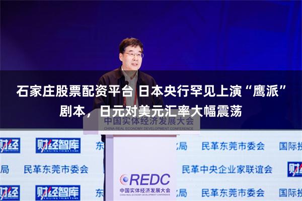 石家庄股票配资平台 日本央行罕见上演“鹰派”剧本，日元对美元汇率大幅震荡