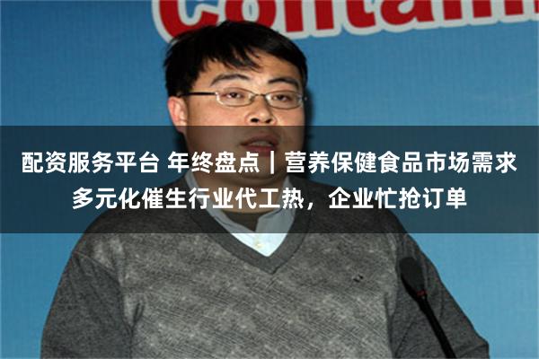 配资服务平台 年终盘点｜营养保健食品市场需求多元化催生行业代工热，企业忙抢订单