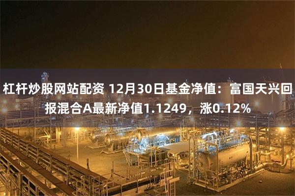 杠杆炒股网站配资 12月30日基金净值：富国天兴回报混合A最新净值1.1249，涨0.12%