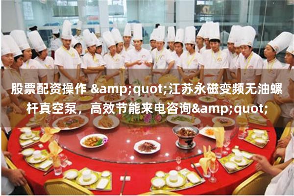 股票配资操作 &quot;江苏永磁变频无油螺杆真空泵，高效节能来电咨询&quot;