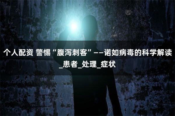 个人配资 警惕“腹泻刺客”——诺如病毒的科学解读_患者_处理_症状