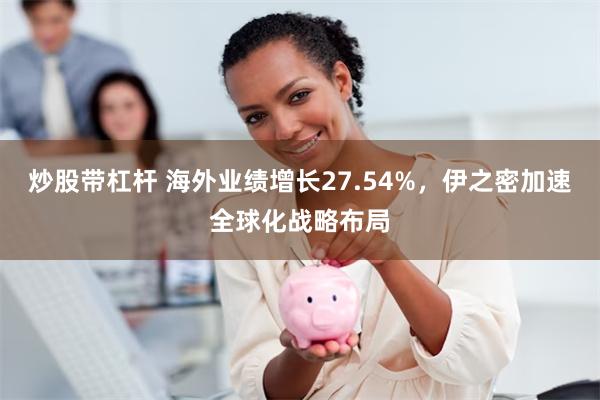 炒股带杠杆 海外业绩增长27.54%，伊之密加速全球化战略布局