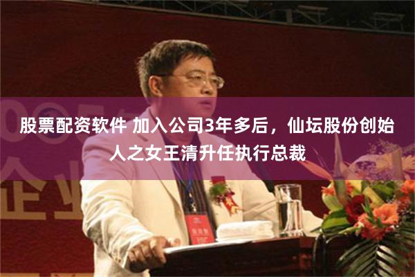 股票配资软件 加入公司3年多后，仙坛股份创始人之女王清升任执行总裁