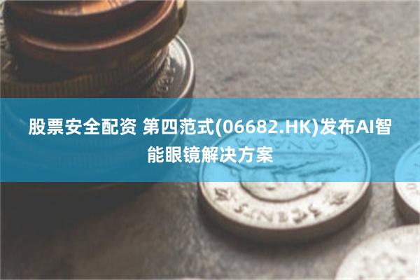 股票安全配资 第四范式(06682.HK)发布AI智能眼镜解决方案