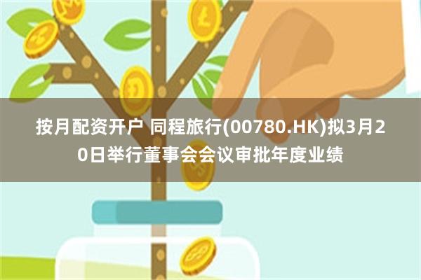 按月配资开户 同程旅行(00780.HK)拟3月20日举行董事会会议审批年度业绩