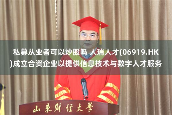 私募从业者可以炒股吗 人瑞人才(06919.HK)成立合资企业以提供信息技术与数字人才服务