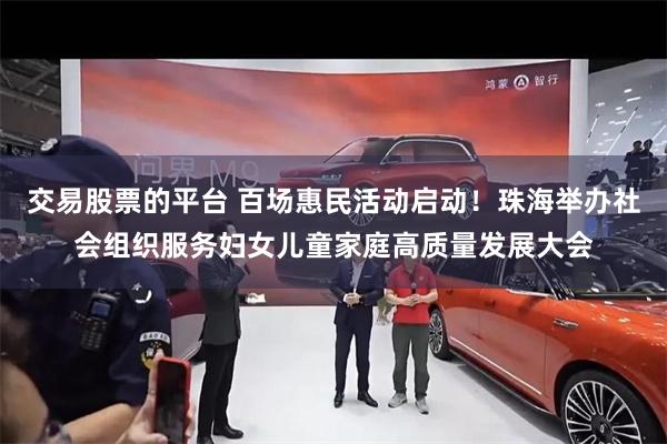 交易股票的平台 百场惠民活动启动！珠海举办社会组织服务妇女儿童家庭高质量发展大会