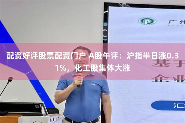 配资好评股票配资门户 A股午评：沪指半日涨0.31%，化工股集体大涨