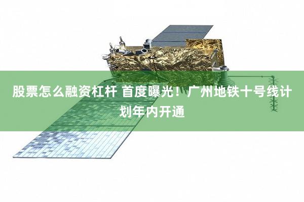 股票怎么融资杠杆 首度曝光！广州地铁十号线计划年内开通