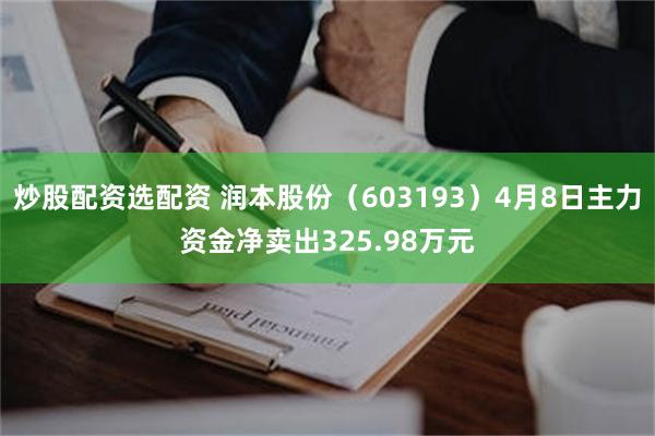 炒股配资选配资 润本股份（603193）4月8日主力资金净卖出325.98万元