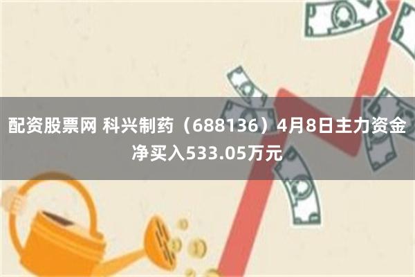 配资股票网 科兴制药（688136）4月8日主力资金净买入533.05万元