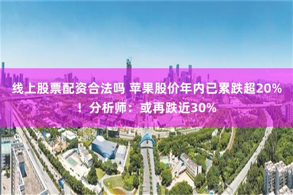 线上股票配资合法吗 苹果股价年内已累跌超20%！分析师：或再跌近30%