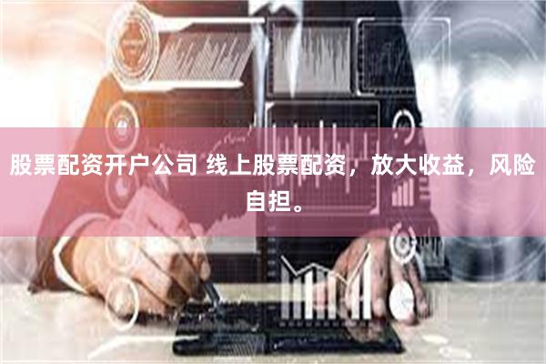 股票配资开户公司 线上股票配资，放大收益，风险自担。