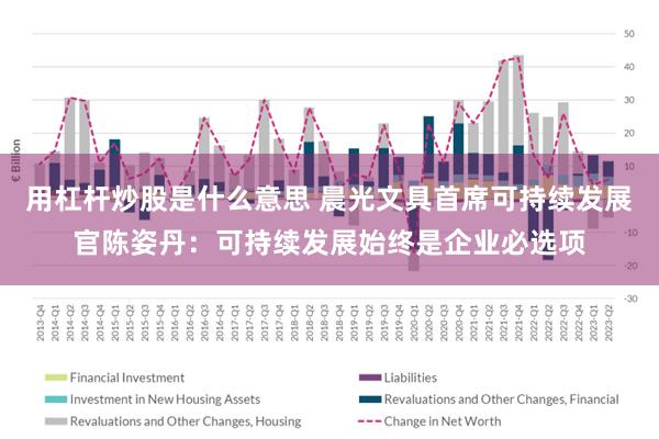 用杠杆炒股是什么意思 晨光文具首席可持续发展官陈姿丹：可持续发展始终是企业必选项