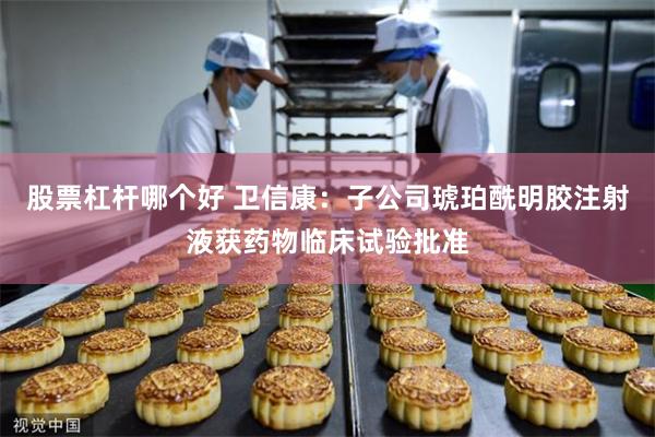 股票杠杆哪个好 卫信康：子公司琥珀酰明胶注射液获药物临床试验批准