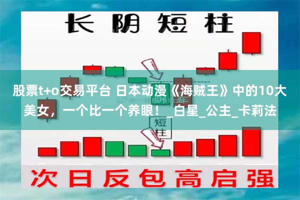 股票t+o交易平台 日本动漫《海贼王》中的10大美女，一个比一个养眼！_白星_公主_卡莉法
