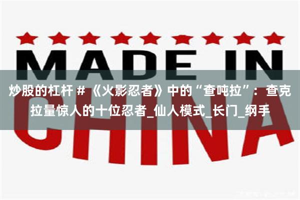 炒股的杠杆 # 《火影忍者》中的“查吨拉”：查克拉量惊人的十位忍者_仙人模式_长门_纲手