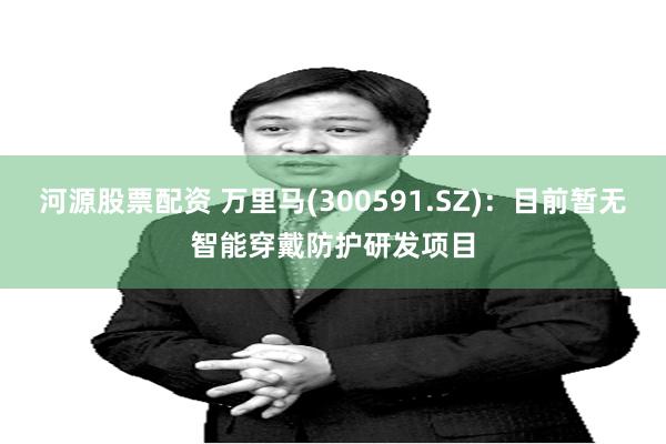 河源股票配资 万里马(300591.SZ)：目前暂无智能穿戴防护研发项目