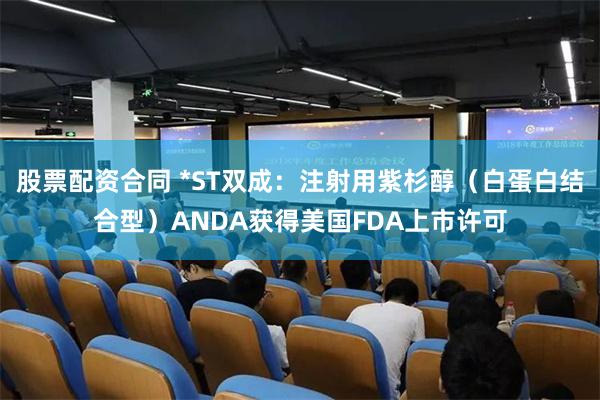 股票配资合同 *ST双成：注射用紫杉醇（白蛋白结合型）ANDA获得美国FDA上市许可