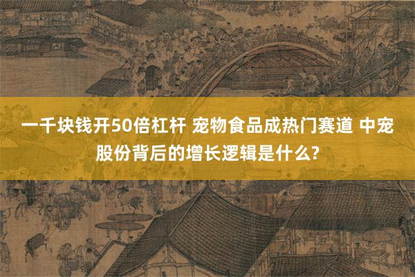 一千块钱开50倍杠杆 宠物食品成热门赛道 中宠股份背后的增长逻辑是什么?
