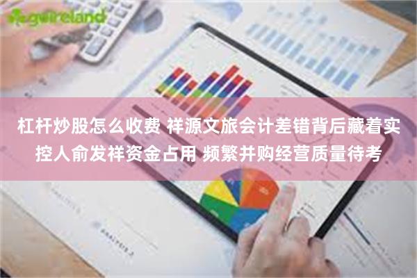 杠杆炒股怎么收费 祥源文旅会计差错背后藏着实控人俞发祥资金占用 频繁并购经营质量待考