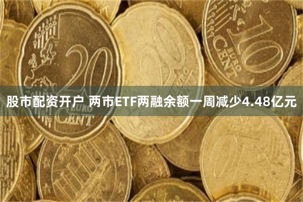 股市配资开户 两市ETF两融余额一周减少4.48亿元