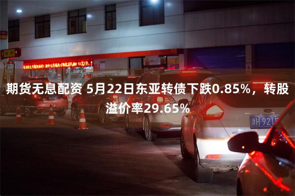 期货无息配资 5月22日东亚转债下跌0.85%，转股溢价率29.65%