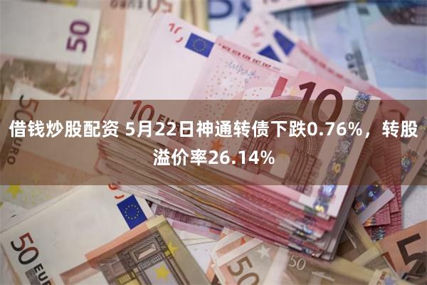 借钱炒股配资 5月22日神通转债下跌0.76%，转股溢价率26.14%