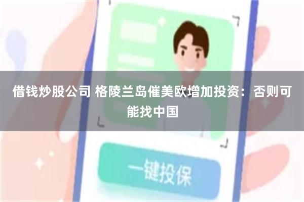 借钱炒股公司 格陵兰岛催美欧增加投资：否则可能找中国