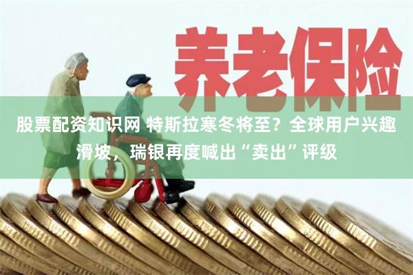 股票配资知识网 特斯拉寒冬将至？全球用户兴趣滑坡，瑞银再度喊出“卖出”评级