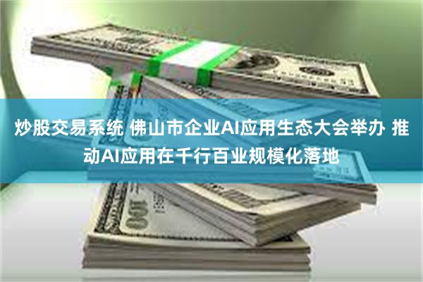 炒股交易系统 佛山市企业AI应用生态大会举办 推动AI应用在千行百业规模化落地