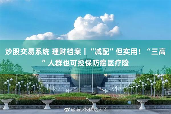 炒股交易系统 理财档案丨“减配”但实用！“三高”人群也可投保防癌医疗险