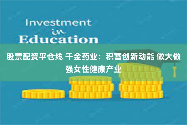 股票配资平仓线 千金药业：积蓄创新动能 做大做强女性健康产业