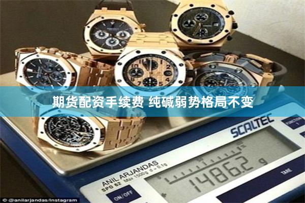 期货配资手续费 纯碱弱势格局不变