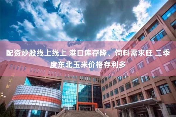 配资炒股线上线上 港口库存降、饲料需求旺 二季度东北玉米价格存利多