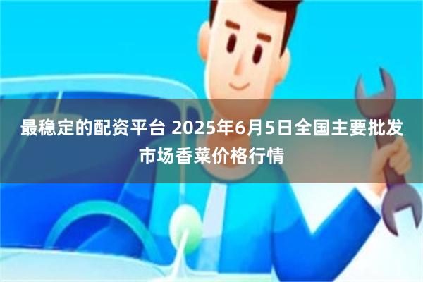 最稳定的配资平台 2025年6月5日全国主要批发市场香菜价格行情