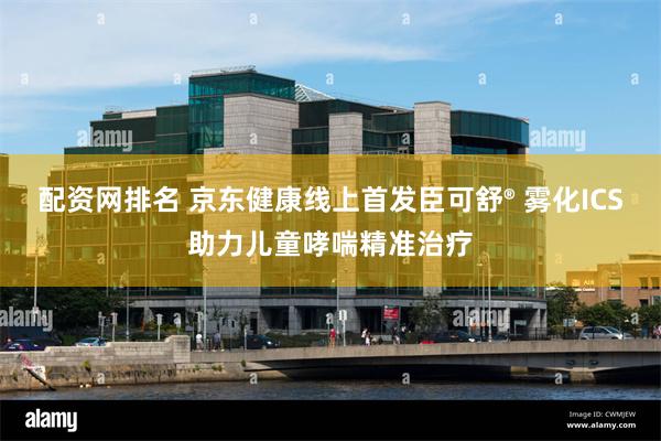 配资网排名 京东健康线上首发臣可舒® 雾化ICS助力儿童哮喘精准治疗