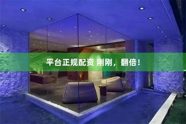 平台正规配资 刚刚，翻倍！