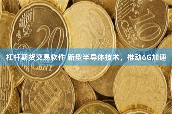 杠杆期货交易软件 新型半导体技术，推动6G加速