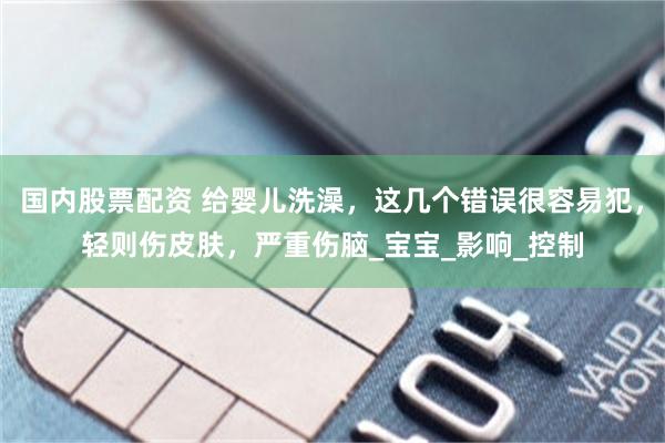国内股票配资 给婴儿洗澡，这几个错误很容易犯，轻则伤皮肤，严重伤脑_宝宝_影响_控制