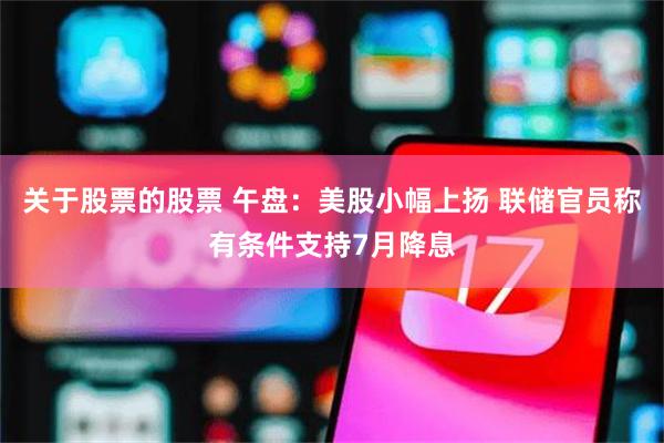 关于股票的股票 午盘：美股小幅上扬 联储官员称有条件支持7月降息