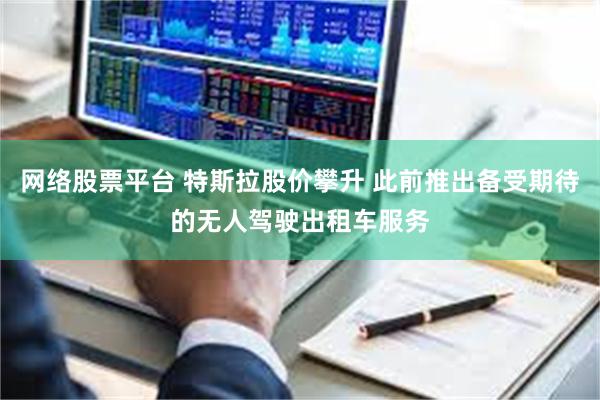 网络股票平台 特斯拉股价攀升 此前推出备受期待的无人驾驶出租车服务