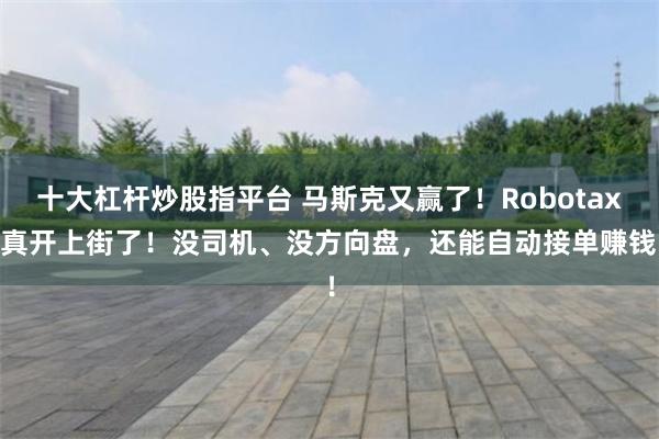 十大杠杆炒股指平台 马斯克又赢了！Robotaxi真开上街了！没司机、没方向盘，还能自动接单赚钱！