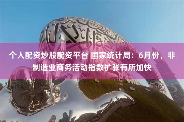 个人配资炒股配资平台 国家统计局：6月份，非制造业商务活动指数扩张有所加快