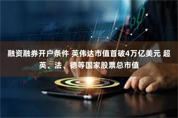 融资融券开户条件 英伟达市值首破4万亿美元 超英、法、德等国家股票总市值
