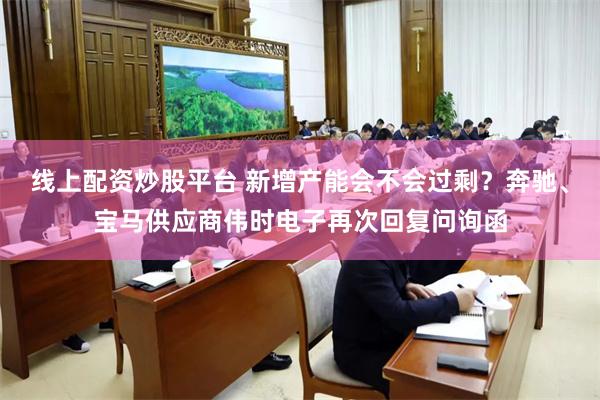 线上配资炒股平台 新增产能会不会过剩？奔驰、宝马供应商伟时电子再次回复问询函