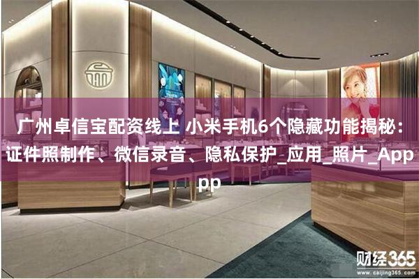 广州卓信宝配资线上 小米手机6个隐藏功能揭秘：证件照制作、微信录音、隐私保护_应用_照片_App