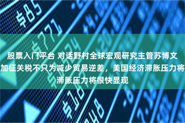 股票入门平台 对话野村全球宏观研究主管苏博文：特朗普加征关税不只为减少贸易逆差，美国经济滞胀压力将很快显现