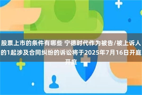 股票上市的条件有哪些 宁德时代作为被告/被上诉人的1起涉及合同纠纷的诉讼将于2025年7月16日开庭