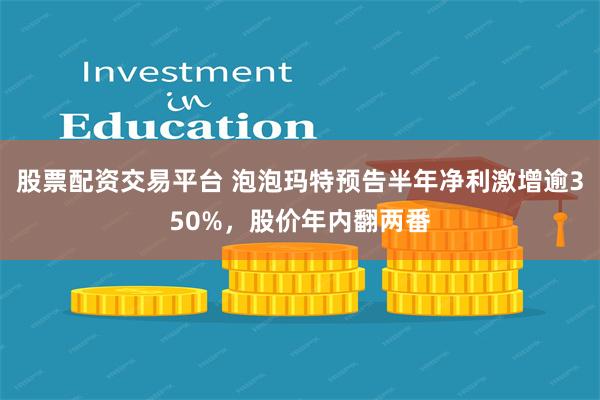 股票配资交易平台 泡泡玛特预告半年净利激增逾350%，股价年内翻两番